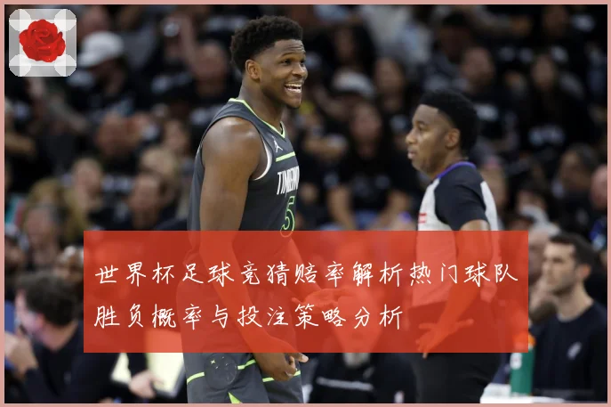 世界杯足球竞猜赔率解析热门球队胜负概率与投注策略分析
