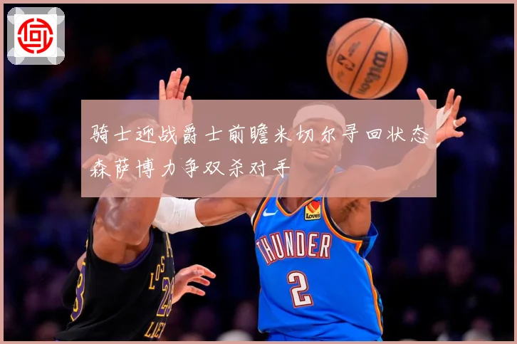 骑士迎战爵士前瞻米切尔寻回状态森萨博力争双杀对手