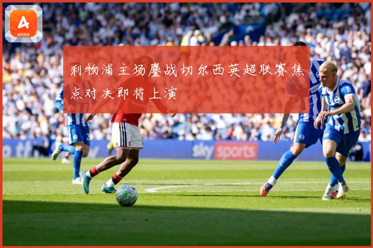 利物浦主场鏖战切尔西英超联赛焦点对决即将上演