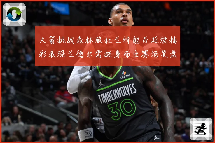 火箭挑战森林狼杜兰特能否延续精彩表现兰德尔需挺身而出赛场复盘