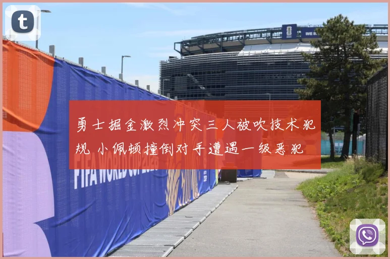 勇士掘金激烈冲突三人被吹技术犯规 小佩顿撞倒对手遭遇一级恶犯