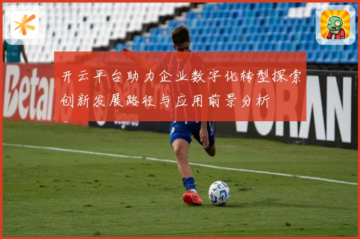 开云平台助力企业数字化转型探索创新发展路径与应用前景分析