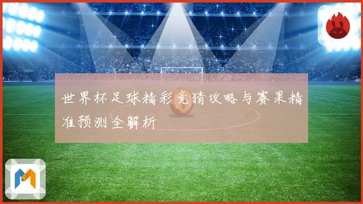 世界杯足球精彩竞猜攻略与赛果精准预测全解析