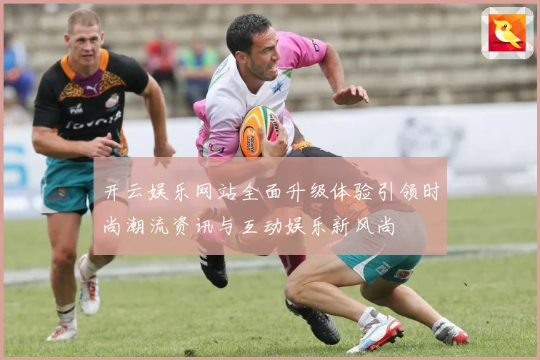 开云娱乐网站全面升级体验引领时尚潮流资讯与互动娱乐新风尚