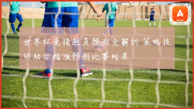 世界杯竞猜胜负预测全解析 策略技巧助你精准预测比赛结果