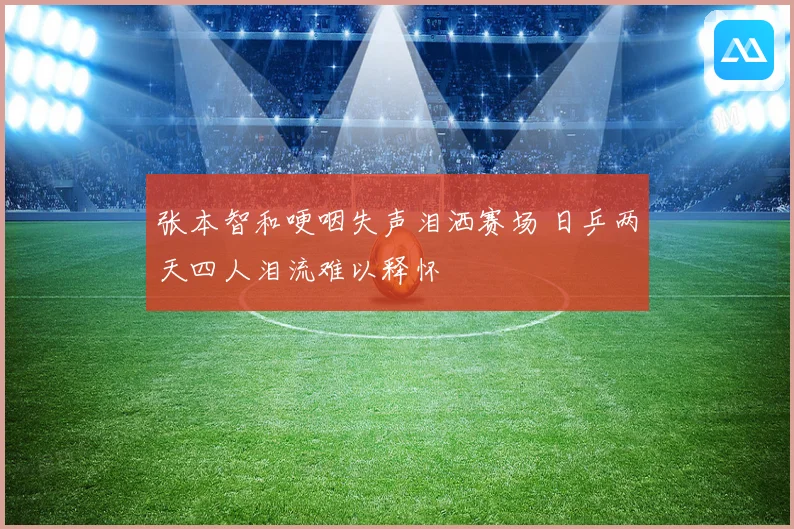 张本智和哽咽失声泪洒赛场 日乒两天四人泪流难以释怀