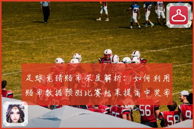 足球竞猜赔率深度解析：如何利用赔率数据预测比赛结果提高中奖率