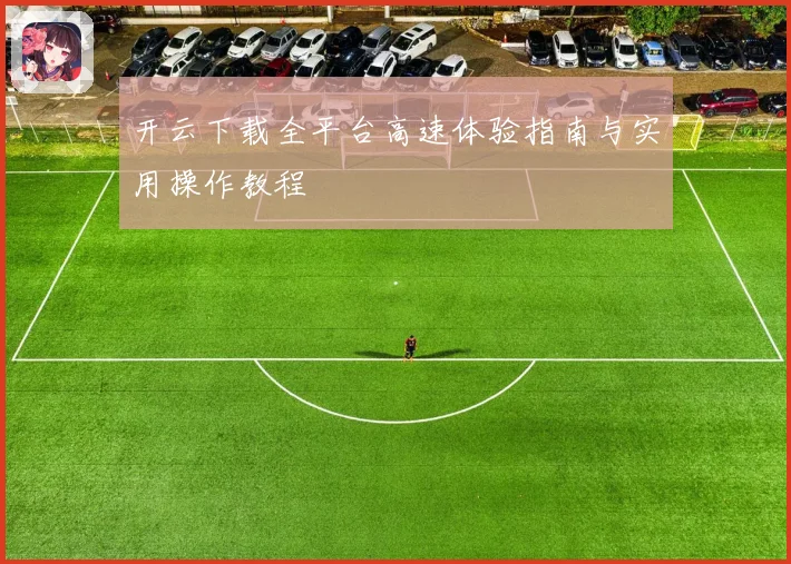 开云下载全平台高速体验指南与实用操作教程