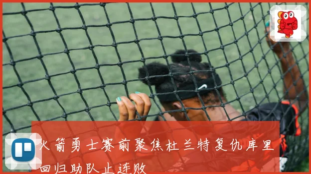 火箭勇士赛前聚焦杜兰特复仇库里回归助队止连败