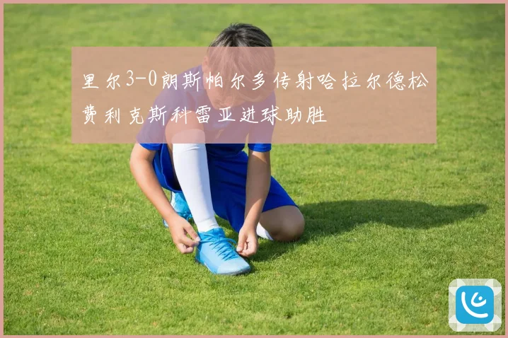 里尔3-0朗斯帕尔多传射哈拉尔德松费利克斯科雷亚进球助胜
