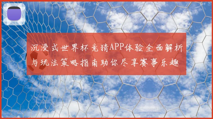 沉浸式世界杯竞猜APP体验全面解析与玩法策略指南助你尽享赛事乐趣 ⚽
