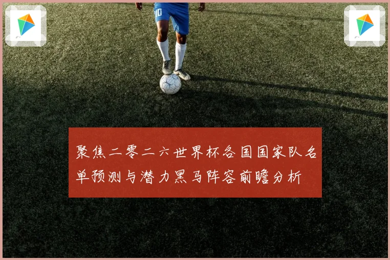 聚焦二零二六世界杯各国国家队名单预测与潜力黑马阵容前瞻分析