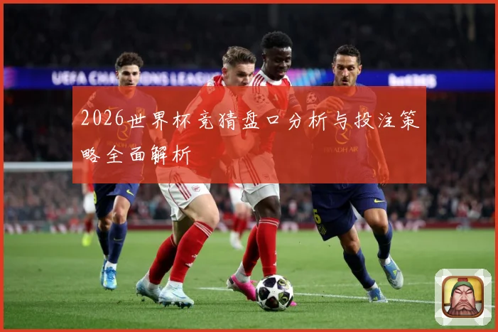 2026世界杯竞猜盘口分析与投注策略全面解析