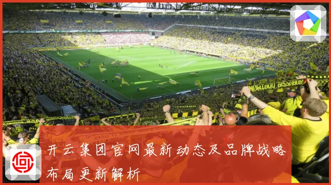 开云集团官网最新动态及品牌战略布局更新解析