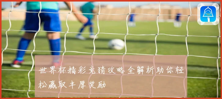 世界杯精彩竞猜攻略全解析助你轻松赢取丰厚奖励