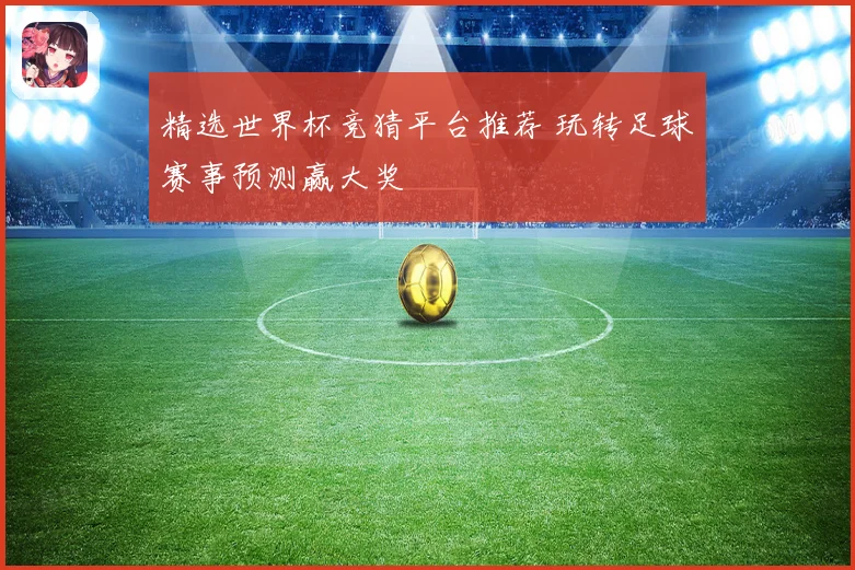 精选世界杯竞猜平台推荐 玩转足球赛事预测赢大奖