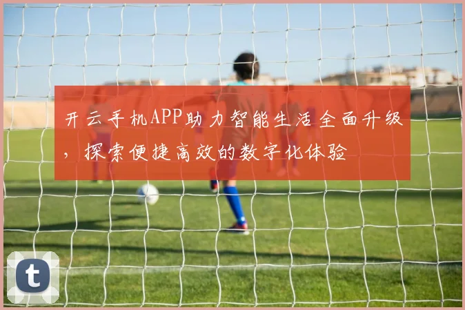 开云手机APP助力智能生活全面升级，探索便捷高效的数字化体验