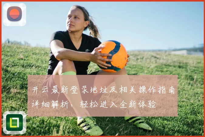 开云最新登录地址及相关操作指南详细解析，轻松进入全新体验