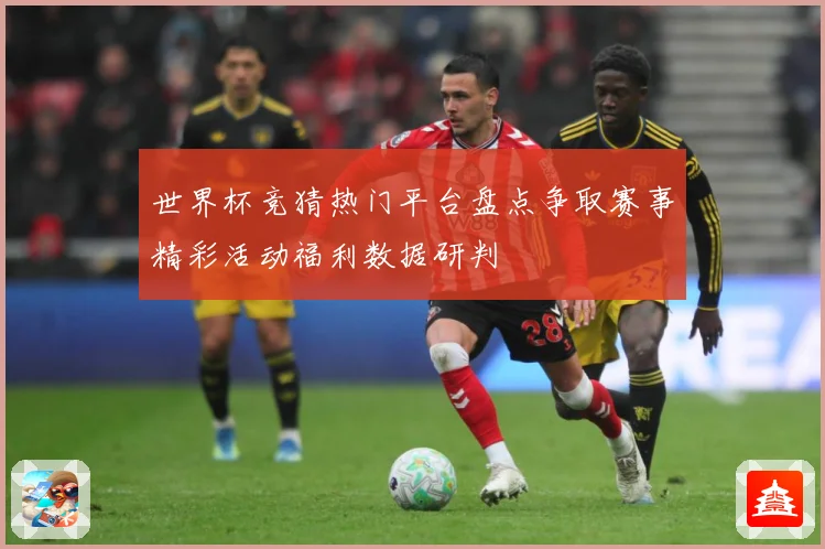 世界杯竞猜热门平台盘点争取赛事精彩活动福利数据研判
