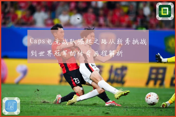 Caps电竞战队崛起之路从新秀挑战到世界冠军的传奇历程解析