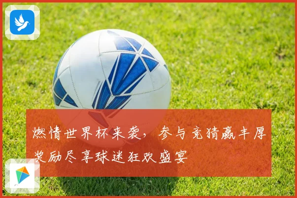 燃情世界杯来袭，参与竞猜赢丰厚奖励尽享球迷狂欢盛宴