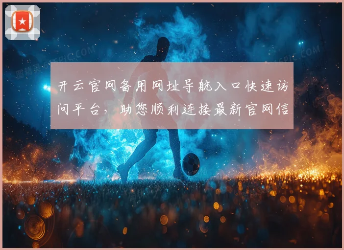 开云官网备用网址导航入口快速访问平台，助您顺利连接最新官网信息