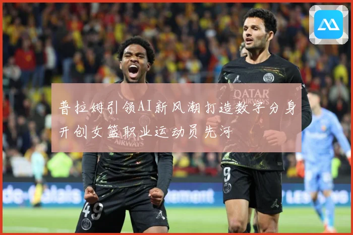 普拉姆引领AI新风潮打造数字分身开创女篮职业运动员先河
