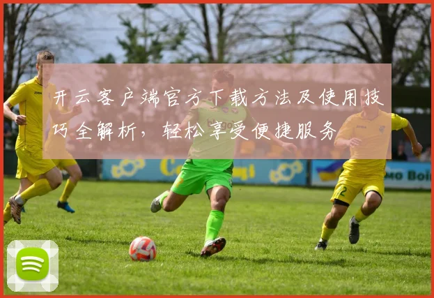 开云客户端官方下载方法及使用技巧全解析，轻松享受便捷服务
