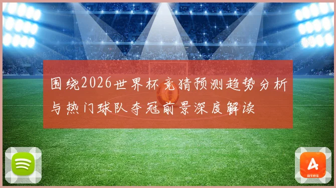 围绕2026世界杯竞猜预测趋势分析与热门球队夺冠前景深度解读