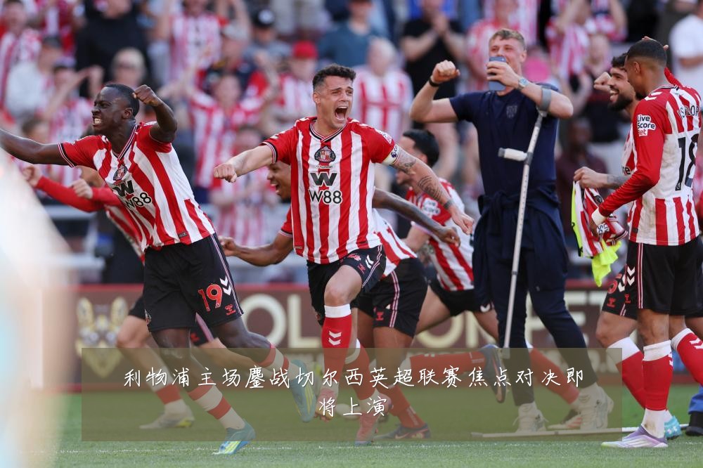 利物浦主场鏖战切尔西英超联赛焦点对决即将上演