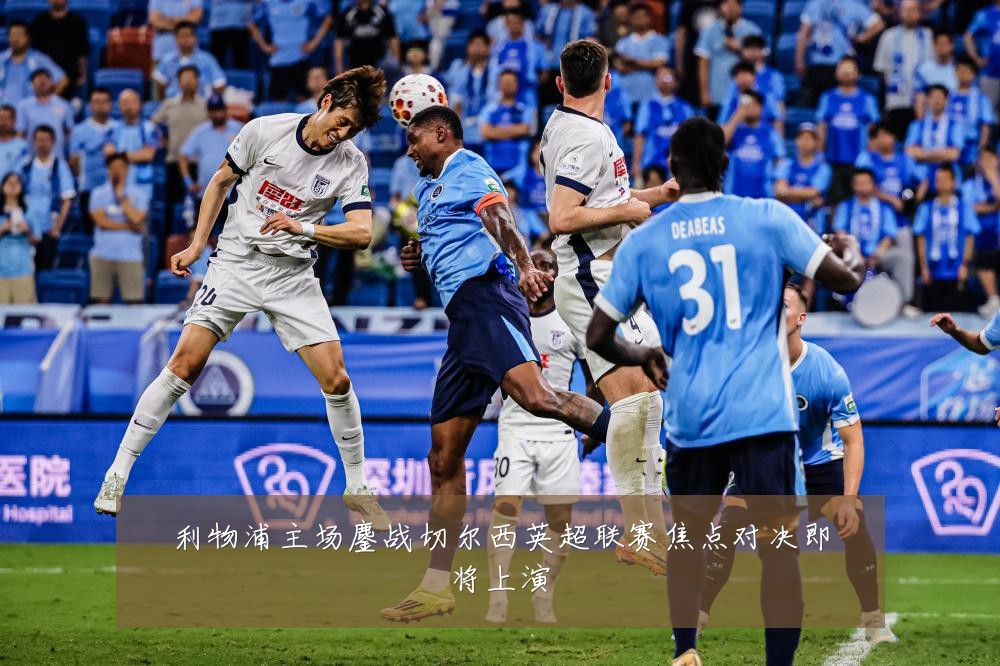 利物浦主场鏖战切尔西英超联赛焦点对决即将上演