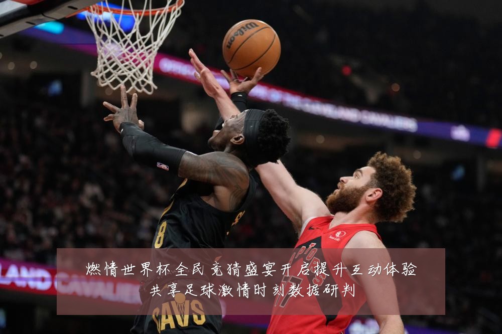 燃情世界杯全民竞猜盛宴开启提升互动体验共享足球激情时刻数据研判
