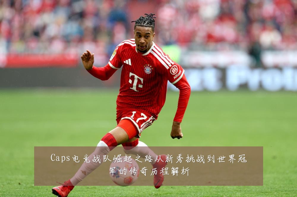Caps电竞战队崛起之路从新秀挑战到世界冠军的传奇历程解析