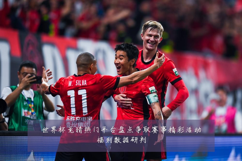 世界杯竞猜热门平台盘点争取赛事精彩活动福利数据研判